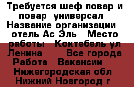 Требуется шеф-повар и повар -универсал › Название организации ­ отель Ас-Эль › Место работы ­ Коктебель ул Ленина 127 - Все города Работа » Вакансии   . Нижегородская обл.,Нижний Новгород г.